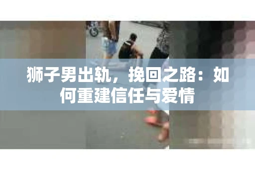 狮子男出轨，挽回之路：如何重建信任与爱情