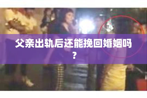 父亲出轨后还能挽回婚姻吗？