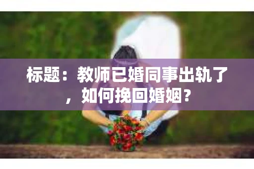 标题:教师已婚同事出轨了,如何挽回婚姻? 标题:教师已婚同事出轨了,如何挽回婚姻?