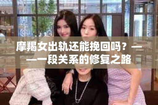 摩羯女出轨还能挽回吗？——一段关系的修复之路