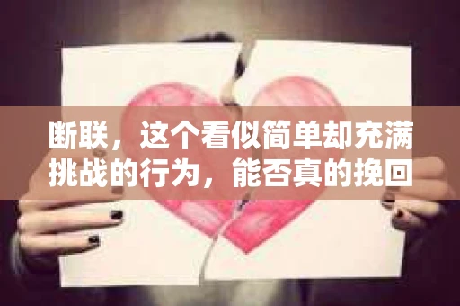 断联，这个看似简单却充满挑战的行为，能否真的挽回出轨的老公呢？这不仅仅是一个情感问题，更是一个关于人性、选择和信任的复杂议题。今天，我们就来聊聊这个话题。