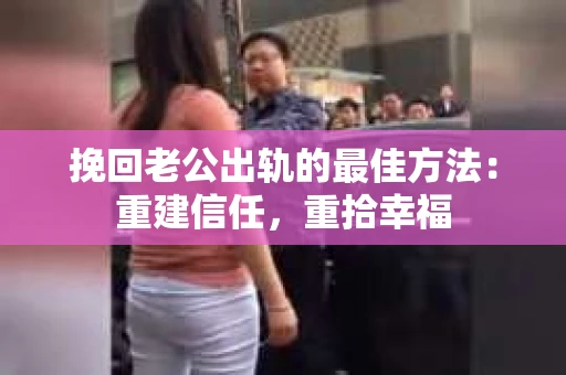 挽回老公出轨的最佳方法：重建信任，重拾幸福