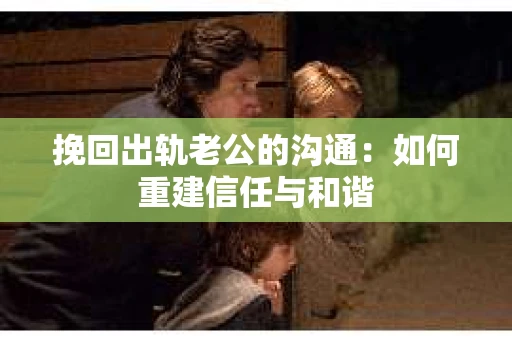 挽回出轨老公的沟通：如何重建信任与和谐