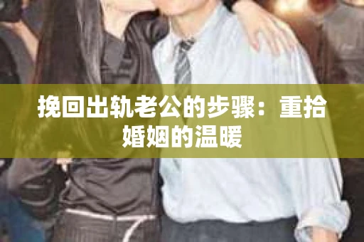挽回出轨老公的步骤：重拾婚姻的温暖