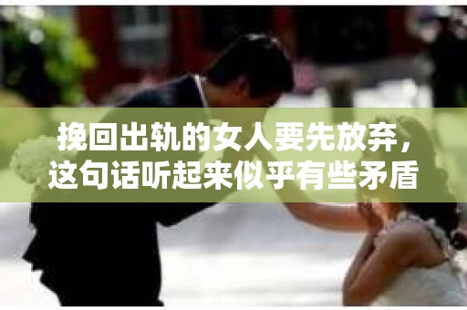 挽回出轨的女人要先放弃，这句话听起来似乎有些矛盾，但实则蕴含着深刻的道理。在婚姻生活中，面对出轨的伴侣，我们常常陷入两难境地：是选择坚持挽回，还是选择放手？今天，我们就来探讨一下这个问题。