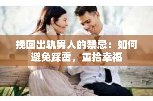 挽回出轨男人的禁忌:如何避免踩雷,重拾幸福 挽回出轨男人的禁忌:如何避免踩雷,重拾幸福