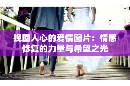 挽回人心的爱情图片：情感修复的力量与希望之光