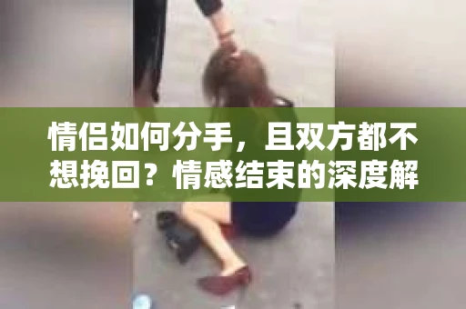 情侣如何分手，且双方都不想挽回？情感结束的深度解析