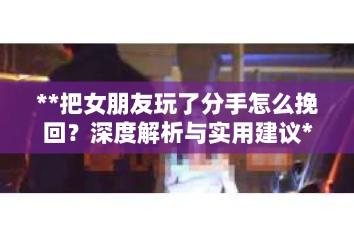 **把女朋友玩了分手怎么挽回？深度解析与实用建议**