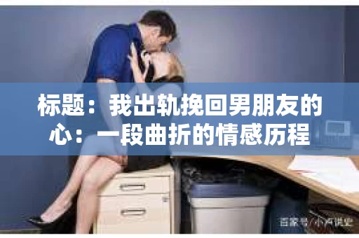 标题：我出轨挽回男朋友的心：一段曲折的情感历程