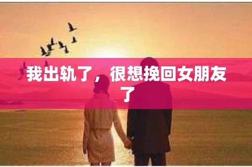 我出轨了，很想挽回女朋友了