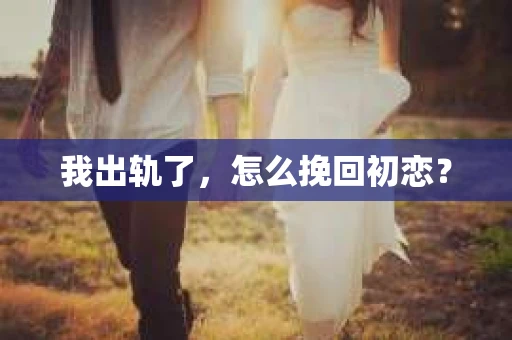 我出轨了，怎么挽回初恋？