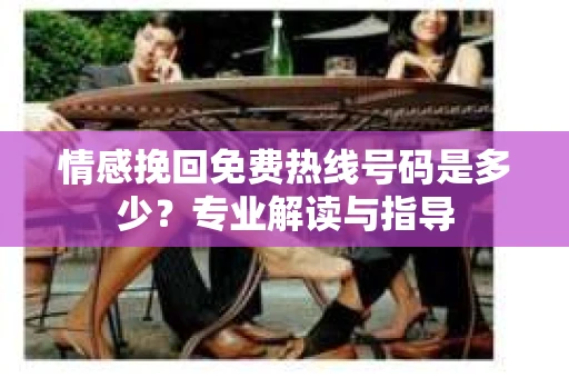 情感挽回免费热线号码是多少？专业解读与指导