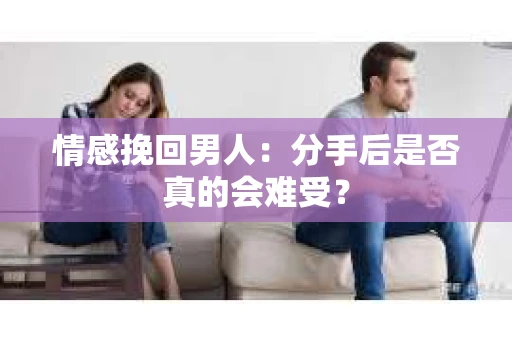 情感挽回男人：分手后是否真的会难受？