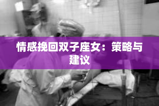 情感挽回双子座女：策略与建议