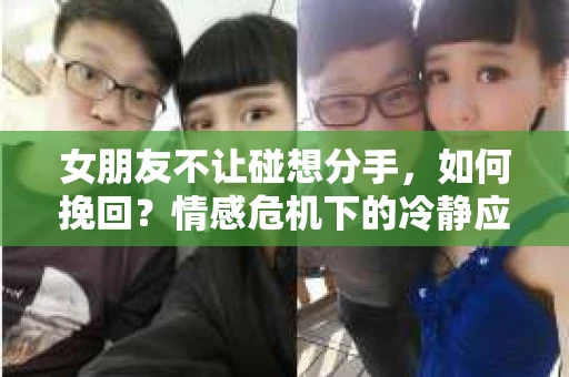 女朋友不让碰想分手,如何挽回?情感危机下的冷静应对 女朋友不让碰想分手,如何挽回?情感危机下的冷静应对
