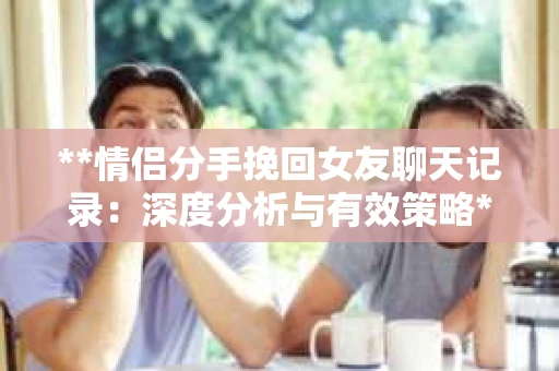 **情侣分手挽回女友聊天记录：深度分析与有效策略**