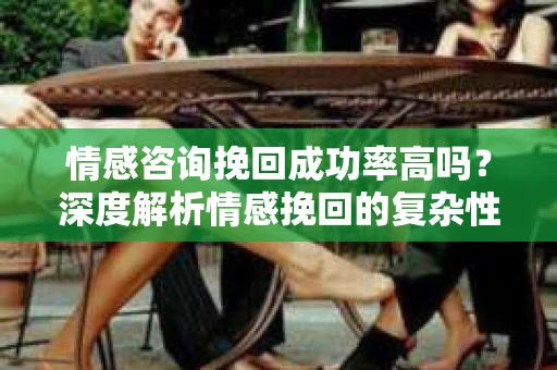 情感咨询挽回成功率高吗?深度解析情感挽回的复杂性与可能性 情感咨询挽回成功率高吗?深度解析情感挽回的复杂性与可能性