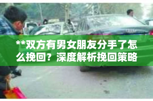 **双方有男女朋友分手了怎么挽回？深度解析挽回策略与关键步骤**
