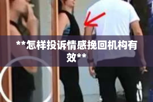 **怎样投诉情感挽回机构有效**