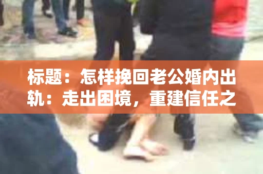 标题：怎样挽回老公婚内出轨：走出困境，重建信任之路
