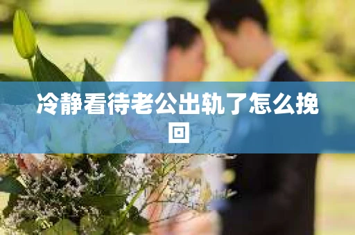 冷静看待老公出轨了怎么挽回