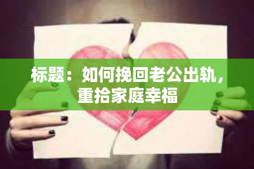 标题：如何挽回老公出轨，重拾家庭幸福