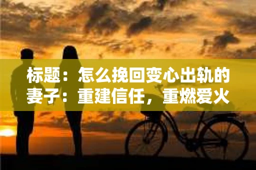 标题：怎么挽回变心出轨的妻子：重建信任，重燃爱火