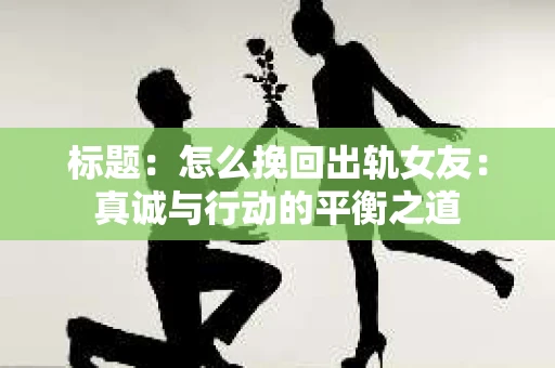 标题：怎么挽回出轨女友：真诚与行动的平衡之道
