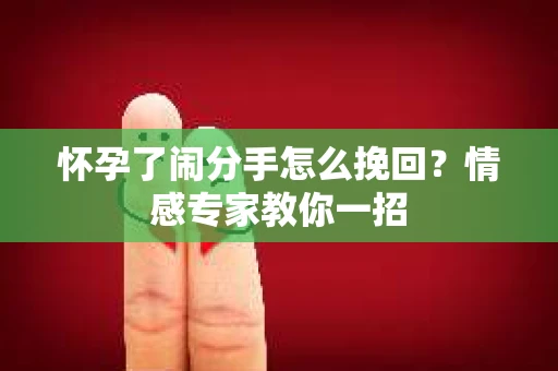 怀孕了闹分手怎么挽回?情感专家教你一招 怀孕了闹分手怎么挽回?情感专家教你一招