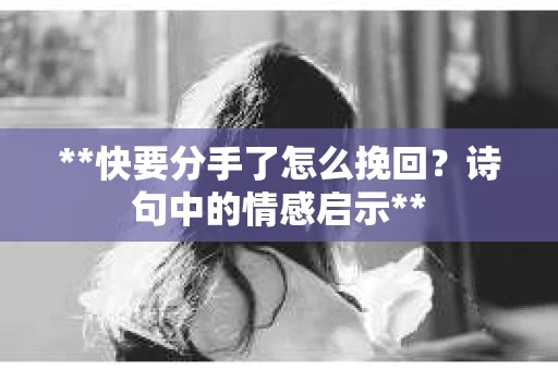 **快要分手了怎么挽回？诗句中的情感启示**