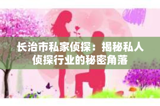 长治市私家侦探：揭秘私人侦探行业的秘密角落