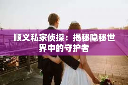 顺义私家侦探：揭秘隐秘世界中的守护者