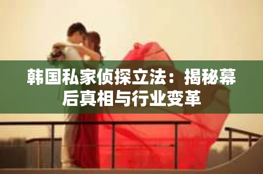 韩国私家侦探立法：揭秘幕后真相与行业变革