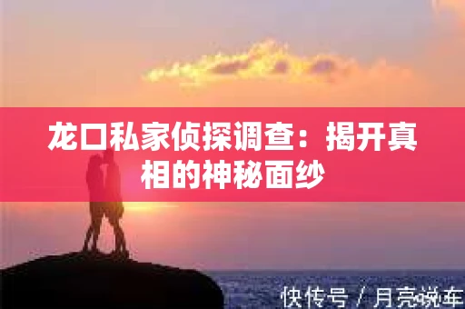 龙口私家侦探调查：揭开真相的神秘面纱