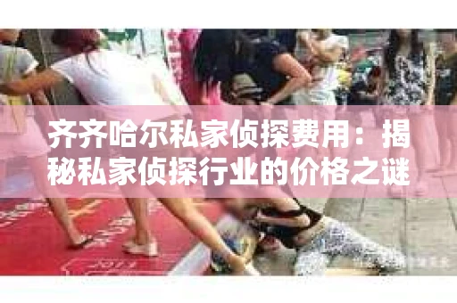 齐齐哈尔私家侦探费用：揭秘私家侦探行业的价格之谜