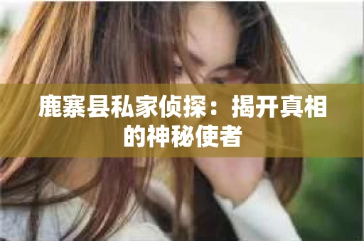 鹿寨县私家侦探：揭开真相的神秘使者