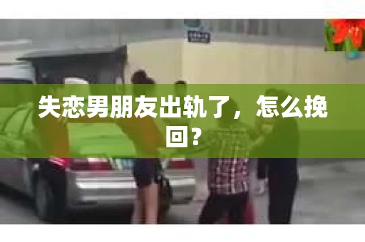 失恋男朋友出轨了，怎么挽回？