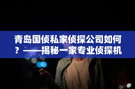 青岛国侦私家侦探公司如何？——揭秘一家专业侦探机构的日常