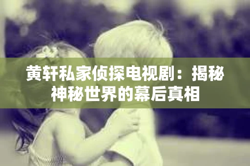 黄轩私家侦探电视剧：揭秘神秘世界的幕后真相