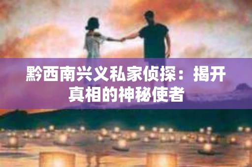 黔西南兴义私家侦探：揭开真相的神秘使者
