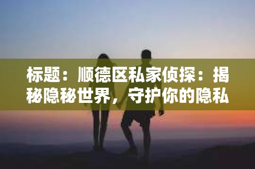 标题：顺德区私家侦探：揭秘隐秘世界，守护你的隐私安全