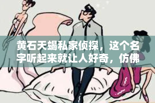 黄石天蝎私家侦探，这个名字听起来就让人好奇，仿佛隐藏在城市的某个角落，等待着揭开真相的面纱。那么，黄石天蝎私家侦探究竟在哪呢？今天，我就来带大家一探究竟。