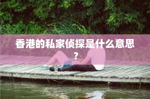 香港的私家侦探是什么意思？