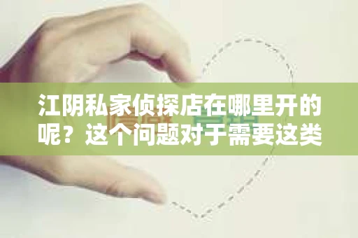江阴私家侦探店在哪里开的呢？这个问题对于需要这类服务的人来说至关重要。在江阴，这样的侦探店并不少见，但选择一家可靠、专业的侦探店却需要一番考察。接下来，我就来为大家详细介绍一下江阴私家侦探店的情况。