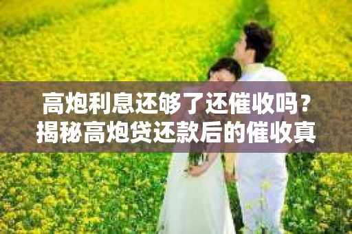 高炮利息还够了还催收吗？揭秘高炮贷还款后的催收真相