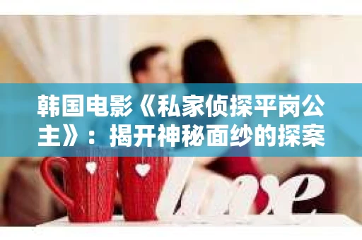 韩国电影《私家侦探平岗公主》：揭开神秘面纱的探案之旅