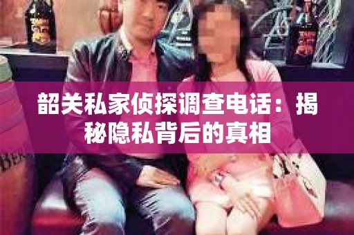 韶关私家侦探调查电话：揭秘隐私背后的真相