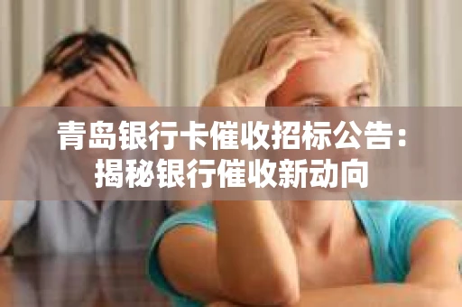 青岛银行卡催收招标公告：揭秘银行催收新动向