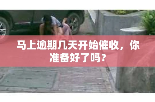 马上逾期几天开始催收，你准备好了吗？